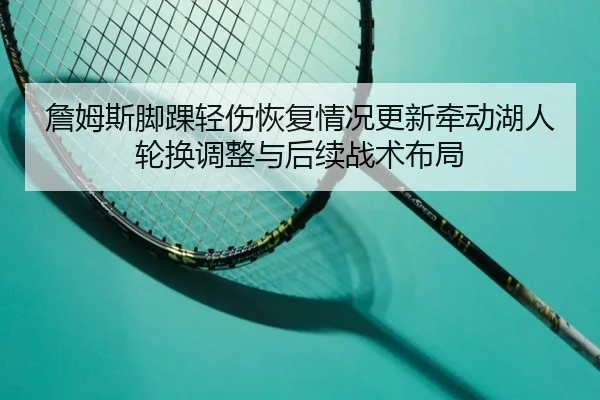 詹姆斯脚踝轻伤恢复情况更新牵动湖人轮换调整与后续战术布局