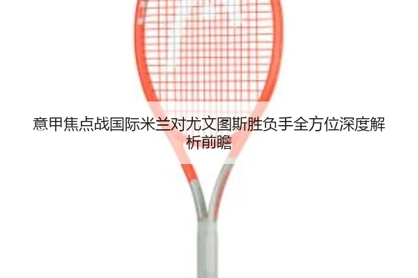 意甲焦点战国际米兰对尤文图斯胜负手全方位深度解析前瞻