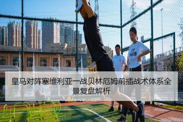 皇马对阵塞维利亚一战贝林厄姆前插战术体系全景复盘解析
