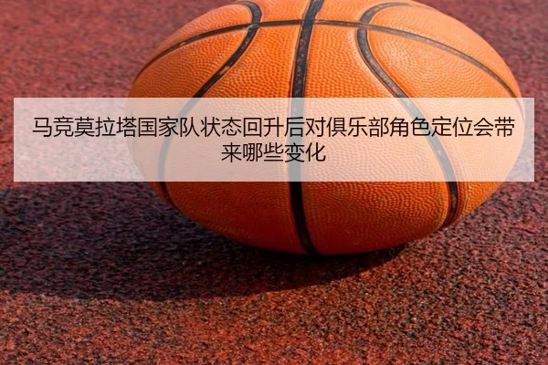 马竞莫拉塔国家队状态回升后对俱乐部角色定位会带来哪些变化