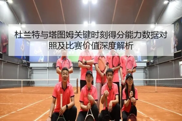 杜兰特与塔图姆关键时刻得分能力数据对照及比赛价值深度解析