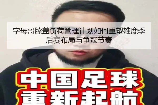 字母哥膝盖负荷管理计划如何重塑雄鹿季后赛布局与争冠节奏