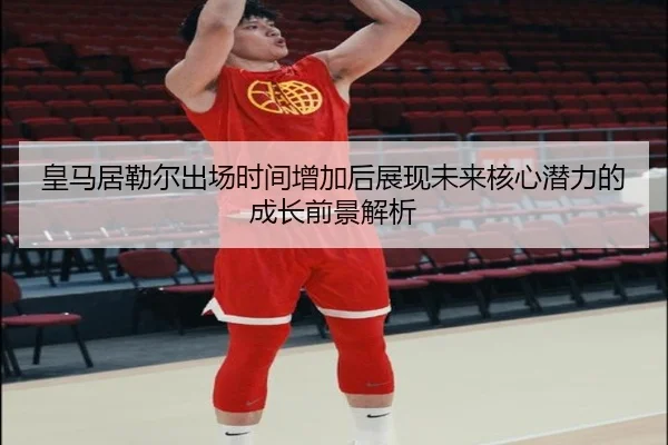 皇马居勒尔出场时间增加后展现未来核心潜力的成长前景解析