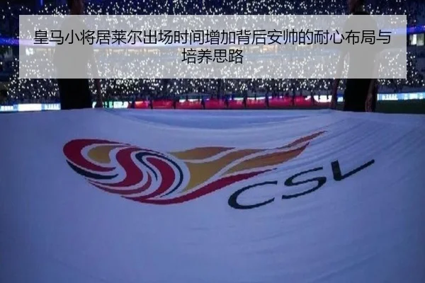 皇马小将居莱尔出场时间增加背后安帅的耐心布局与培养思路