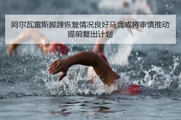 阿尔瓦雷斯脚踝恢复情况良好马竞或将审慎推动提前复出计划