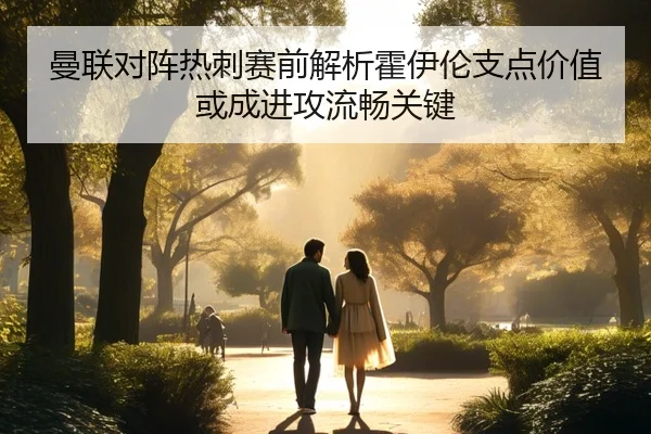 曼联对阵热刺赛前解析霍伊伦支点价值或成进攻流畅关键
